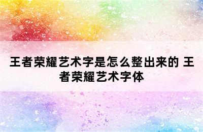 王者荣耀艺术字是怎么整出来的 王者荣耀艺术字体